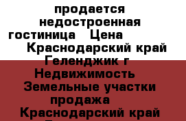 продается недостроенная гостиница › Цена ­ 6 000 000 - Краснодарский край, Геленджик г. Недвижимость » Земельные участки продажа   . Краснодарский край,Геленджик г.